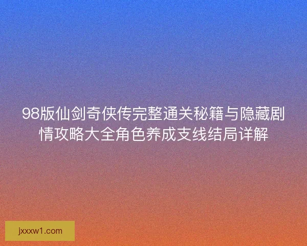 98版仙剑奇侠传完整通关秘籍与隐藏剧情攻略大全角色养成支线结局详解