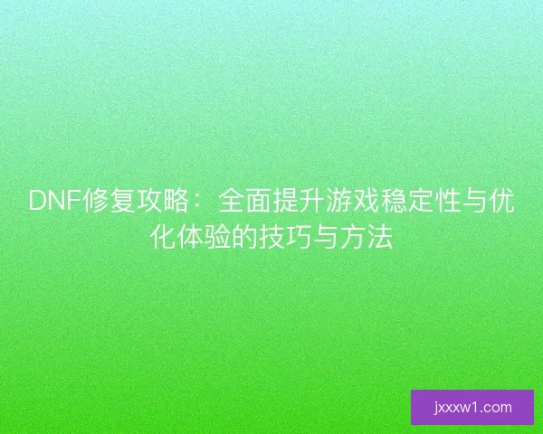 DNF修复攻略：全面提升游戏稳定性与优化体验的技巧与方法