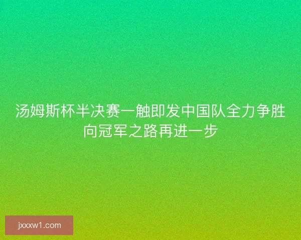 汤姆斯杯半决赛一触即发中国队全力争胜向冠军之路再进一步