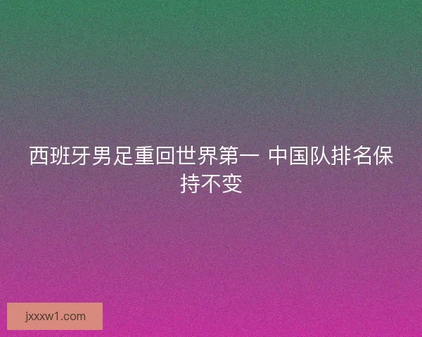 西班牙男足重回世界第一 中国队排名保持不变