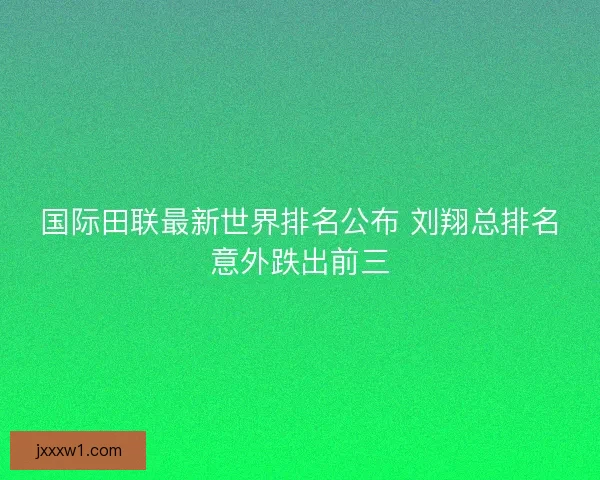国际田联最新世界排名公布 刘翔总排名意外跌出前三