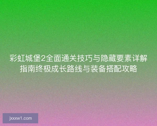 彩虹城堡2全面通关技巧与隐藏要素详解指南终极成长路线与装备搭配攻略